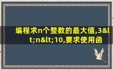 编程求n个整数的最大值,3<n<10,要求使用函数调用