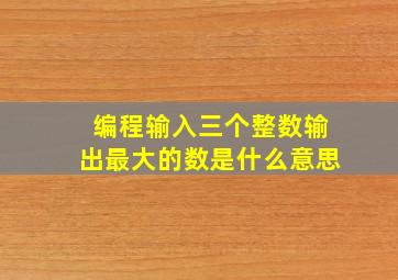 编程输入三个整数输出最大的数是什么意思