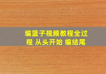 编篮子视频教程全过程 从头开始 编结尾