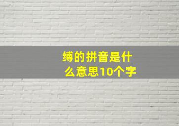 缚的拼音是什么意思10个字