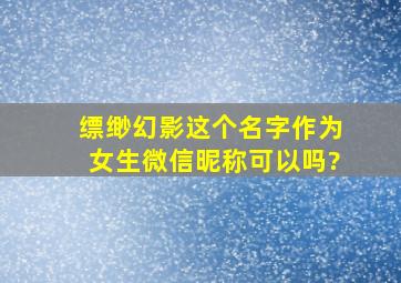 缥缈幻影这个名字作为女生微信昵称可以吗?