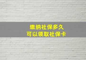 缴纳社保多久可以领取社保卡