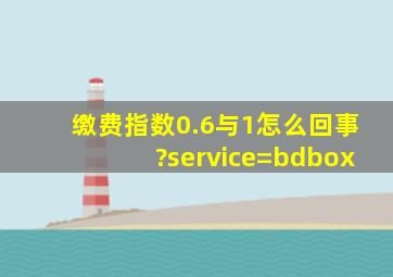 缴费指数0.6与1怎么回事?service=bdbox