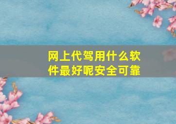 网上代驾用什么软件最好呢安全可靠