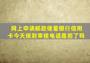 网上申请邮政储蓄银行信用卡今天接到审核电话是拒了吗