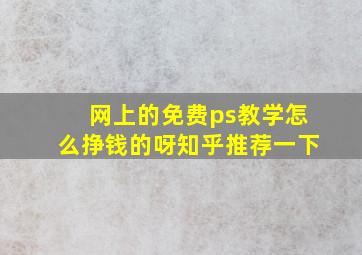 网上的免费ps教学怎么挣钱的呀知乎推荐一下