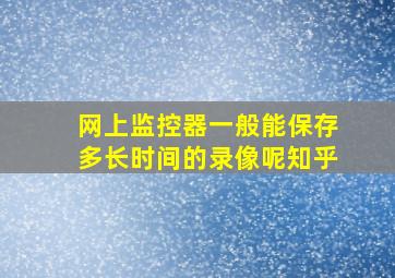 网上监控器一般能保存多长时间的录像呢知乎