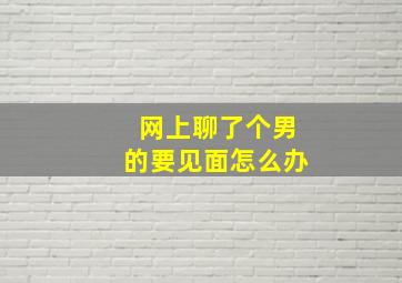 网上聊了个男的要见面怎么办