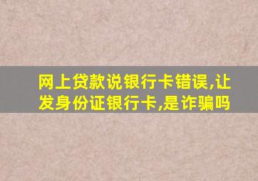 网上贷款说银行卡错误,让发身份证银行卡,是诈骗吗