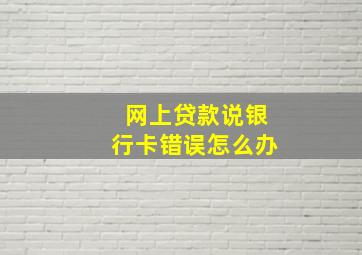 网上贷款说银行卡错误怎么办