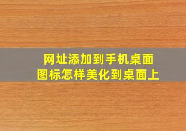 网址添加到手机桌面图标怎样美化到桌面上