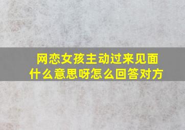 网恋女孩主动过来见面什么意思呀怎么回答对方