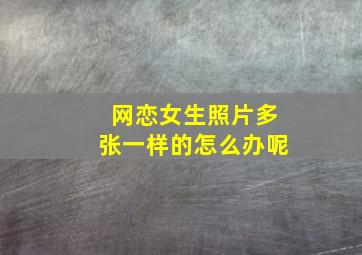 网恋女生照片多张一样的怎么办呢