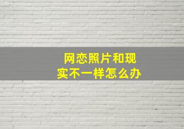 网恋照片和现实不一样怎么办