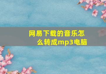 网易下载的音乐怎么转成mp3电脑