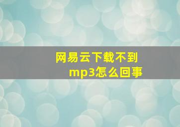 网易云下载不到mp3怎么回事