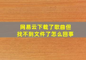 网易云下载了歌曲但找不到文件了怎么回事