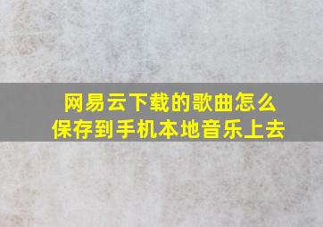 网易云下载的歌曲怎么保存到手机本地音乐上去