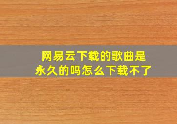 网易云下载的歌曲是永久的吗怎么下载不了