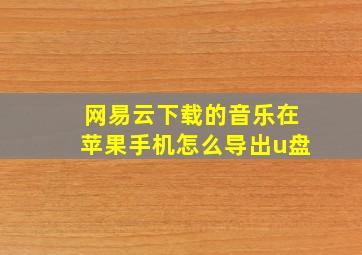 网易云下载的音乐在苹果手机怎么导出u盘