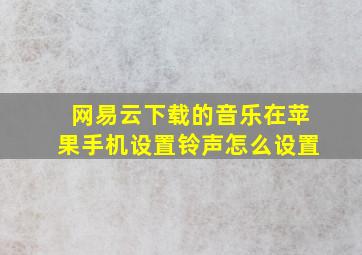 网易云下载的音乐在苹果手机设置铃声怎么设置