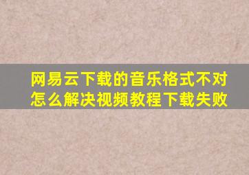 网易云下载的音乐格式不对怎么解决视频教程下载失败