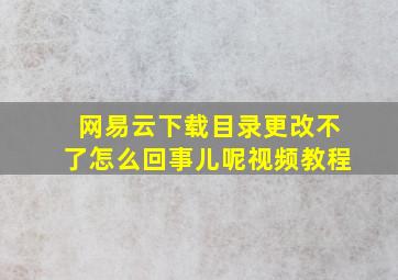 网易云下载目录更改不了怎么回事儿呢视频教程