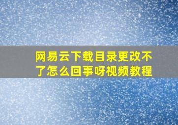 网易云下载目录更改不了怎么回事呀视频教程