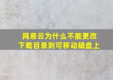 网易云为什么不能更改下载目录到可移动磁盘上