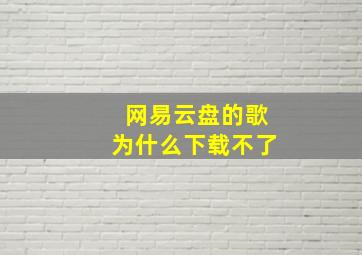 网易云盘的歌为什么下载不了