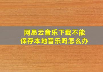 网易云音乐下载不能保存本地音乐吗怎么办