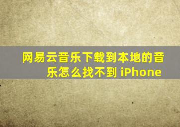 网易云音乐下载到本地的音乐怎么找不到 iPhone