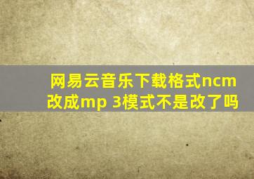 网易云音乐下载格式ncm改成mp 3模式不是改了吗