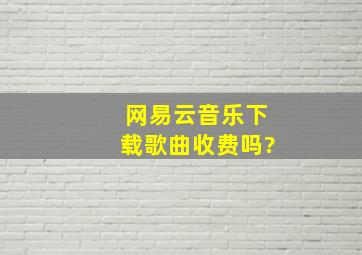 网易云音乐下载歌曲收费吗?