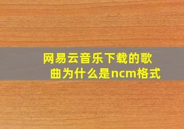 网易云音乐下载的歌曲为什么是ncm格式