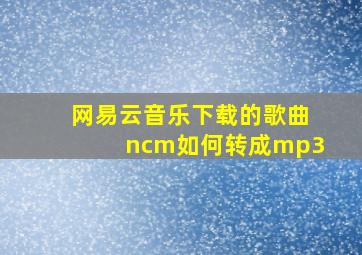 网易云音乐下载的歌曲ncm如何转成mp3