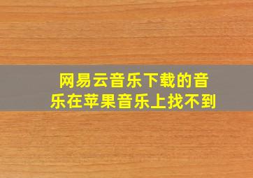 网易云音乐下载的音乐在苹果音乐上找不到