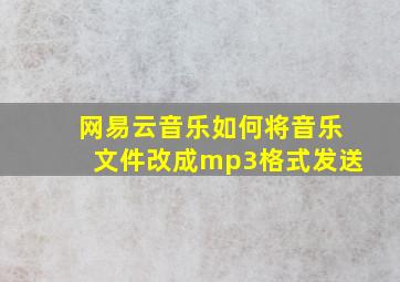 网易云音乐如何将音乐文件改成mp3格式发送