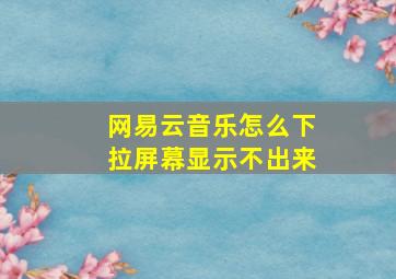 网易云音乐怎么下拉屏幕显示不出来