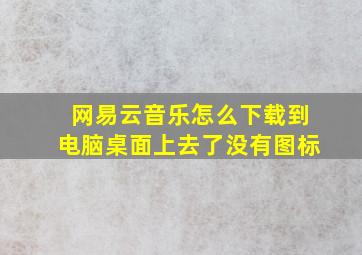 网易云音乐怎么下载到电脑桌面上去了没有图标