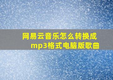 网易云音乐怎么转换成mp3格式电脑版歌曲