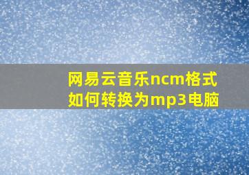 网易云音乐ncm格式如何转换为mp3电脑