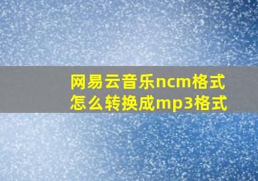 网易云音乐ncm格式怎么转换成mp3格式