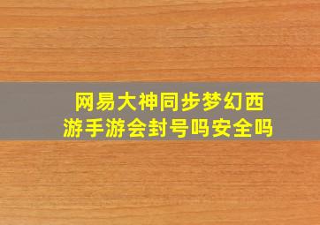 网易大神同步梦幻西游手游会封号吗安全吗