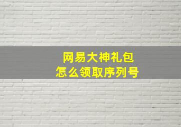 网易大神礼包怎么领取序列号