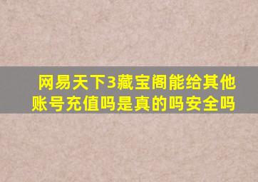 网易天下3藏宝阁能给其他账号充值吗是真的吗安全吗