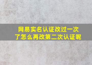 网易实名认证改过一次了怎么再改第二次认证呢