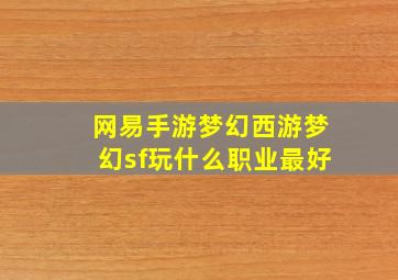 网易手游梦幻西游梦幻sf玩什么职业最好