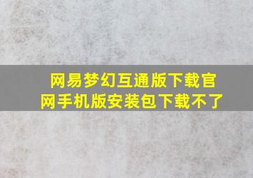 网易梦幻互通版下载官网手机版安装包下载不了