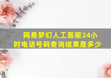 网易梦幻人工客服24小时电话号码查询结果是多少